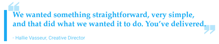 Quote "We wanted somethign straightforward, very simple, and that did what we wanted it to do. You've delivered."